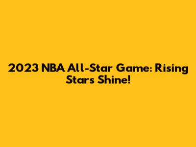2023 NBA All-Star Game: Rising Stars Shine!