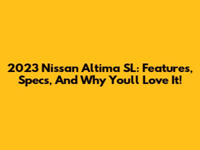 2023 Nissan Altima SL: Features, Specs, And Why You'll Love It!