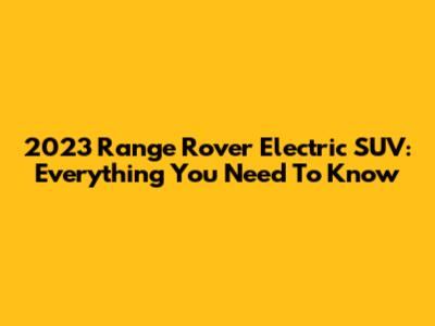 2023 Range Rover Electric SUV: Everything You Need To Know
