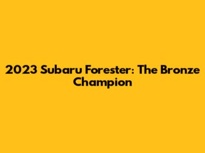 2023 Subaru Forester: The Bronze Champion