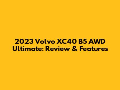 2023 Volvo XC40 B5 AWD Ultimate: Review & Features
