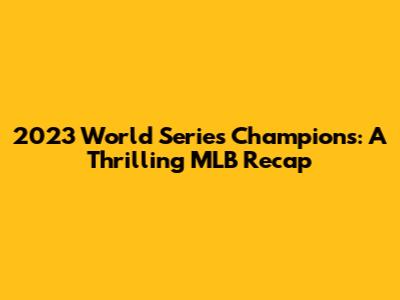 2023 World Series Champions: A Thrilling MLB Recap