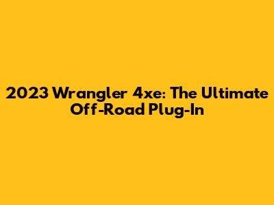 2023 Wrangler 4xe: The Ultimate Off-Road Plug-In