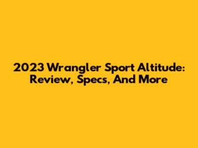 2023 Wrangler Sport Altitude: Review, Specs, And More
