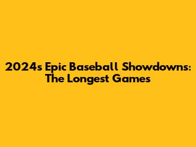 2024's Epic Baseball Showdowns: The Longest Games