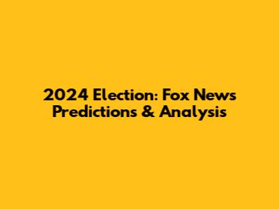2024 Election: Fox News Predictions & Analysis