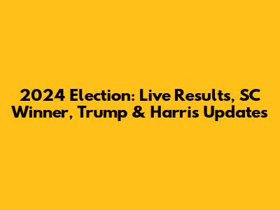 2024 Election: Live Results, SC Winner, Trump & Harris Updates