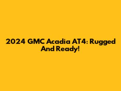 2024 GMC Acadia AT4: Rugged And Ready!