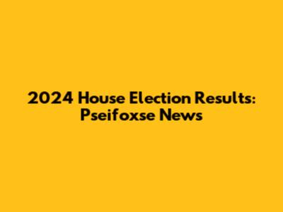 2024 House Election Results: Pseifoxse News