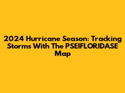 2024 Hurricane Season: Tracking Storms With The PSEIFLORIDASE Map