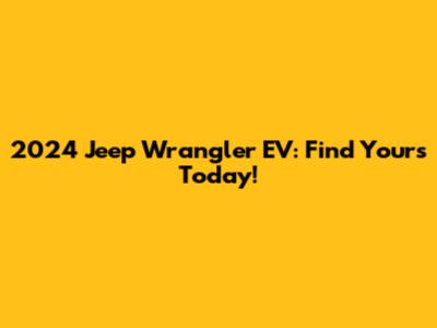 2024 Jeep Wrangler EV: Find Yours Today!