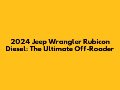 2024 Jeep Wrangler Rubicon Diesel: The Ultimate Off-Roader