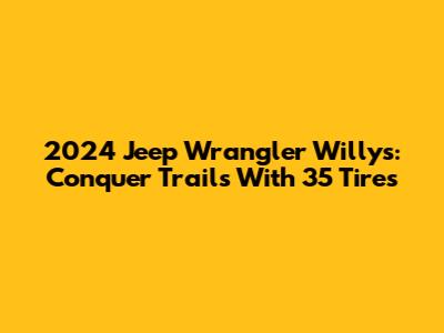 2024 Jeep Wrangler Willys: Conquer Trails With 35" Tires