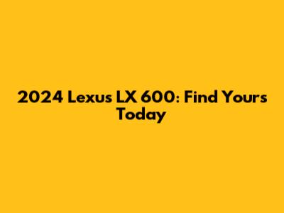 2024 Lexus LX 600: Find Yours Today