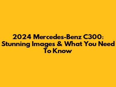 2024 Mercedes-Benz C300: Stunning Images & What You Need To Know