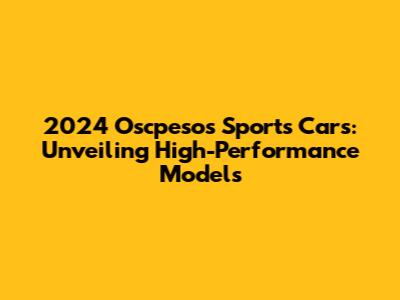 2024 Oscpesos Sports Cars: Unveiling High-Performance Models