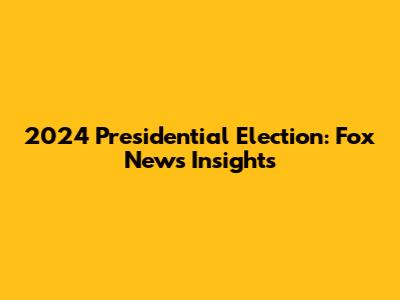 2024 Presidential Election: Fox News Insights