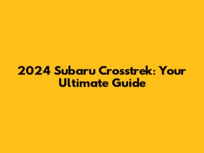 2024 Subaru Crosstrek: Your Ultimate Guide