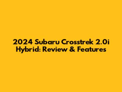 2024 Subaru Crosstrek 2.0i Hybrid: Review & Features