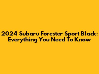 2024 Subaru Forester Sport Black: Everything You Need To Know
