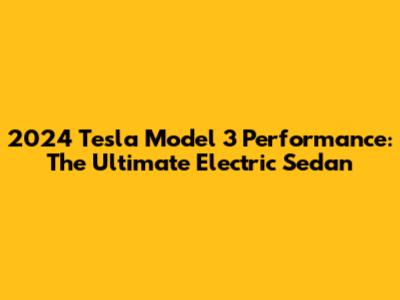 2024 Tesla Model 3 Performance: The Ultimate Electric Sedan