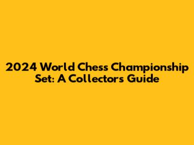 2024 World Chess Championship Set: A Collector's Guide