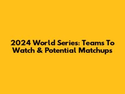 2024 World Series: Teams To Watch & Potential Matchups