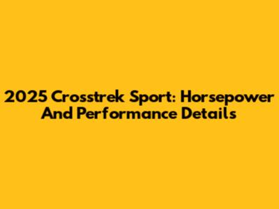 2025 Crosstrek Sport: Horsepower And Performance Details