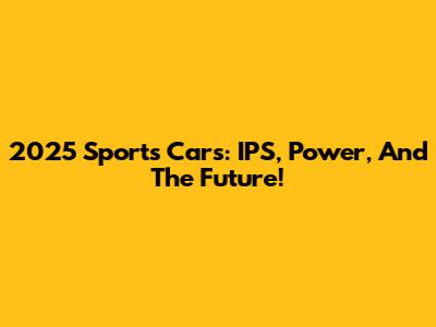 2025 Sports Cars: IPS, Power, And The Future!
