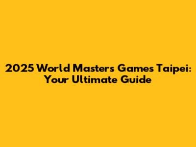 2025 World Masters Games Taipei: Your Ultimate Guide