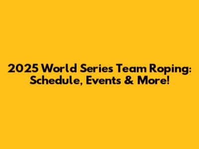 2025 World Series Team Roping: Schedule, Events & More!