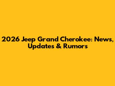 2026 Jeep Grand Cherokee: News, Updates & Rumors