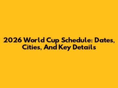 2026 World Cup Schedule: Dates, Cities, And Key Details