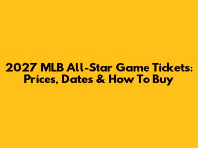 2027 MLB All-Star Game Tickets: Prices, Dates & How To Buy