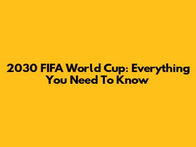 2030 FIFA World Cup: Everything You Need To Know