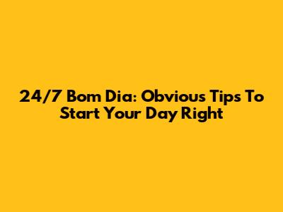 24/7 Bom Dia: Obvious Tips To Start Your Day Right