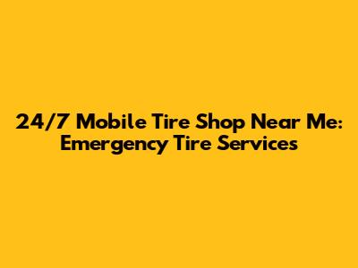 24/7 Mobile Tire Shop Near Me: Emergency Tire Services