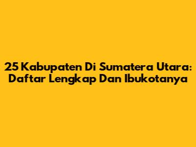 25 Kabupaten Di Sumatera Utara: Daftar Lengkap Dan Ibukotanya