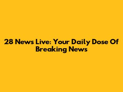 28 News Live: Your Daily Dose Of Breaking News