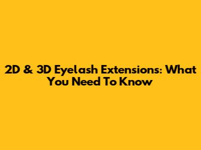 2D & 3D Eyelash Extensions: What You Need To Know