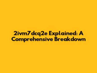 2ivm7dcq2e Explained: A Comprehensive Breakdown