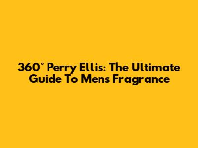 360° Perry Ellis: The Ultimate Guide To Men's Fragrance