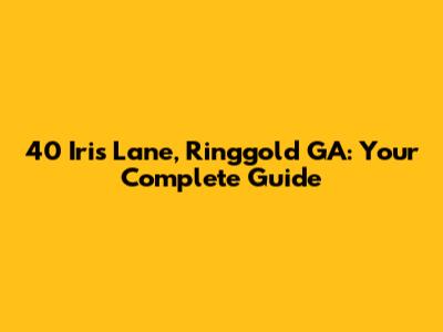 40 Iris Lane, Ringgold GA: Your Complete Guide