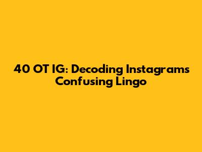 40 OT IG: Decoding Instagram's Confusing Lingo