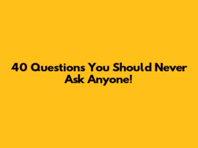 40 Questions You Should Never Ask Anyone!