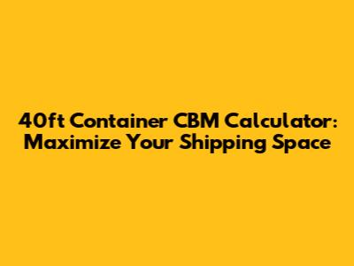 40ft Container CBM Calculator: Maximize Your Shipping Space
