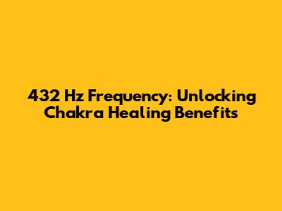 432 Hz Frequency: Unlocking Chakra Healing Benefits