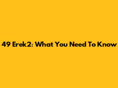 49 Erek2: What You Need To Know