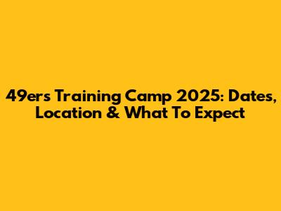 49ers Training Camp 2025: Dates, Location & What To Expect