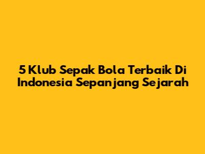 5 Klub Sepak Bola Terbaik Di Indonesia Sepanjang Sejarah